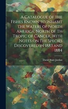 A Catalogue of the Fishes Known to Inhabit the Waters of North America, North of th Tropic of Cancer, With Notes on the Species Discovered in 1883 and
