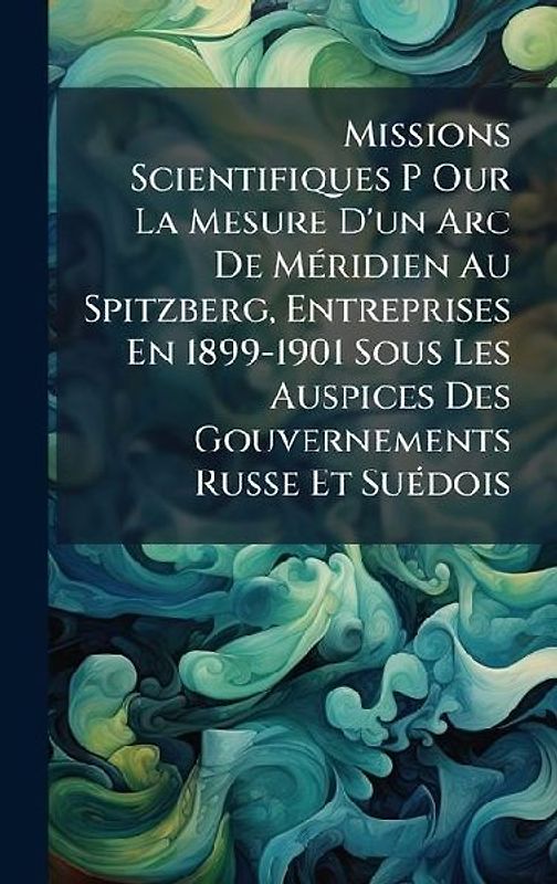 Missions Scientifiques P Our La Mesure D'un Arc De MÃ(c)ridien Au Spitzberg, Entreprises En 1899-1901 Sous Les Auspices Des Gouvernements Russe Et SuÃ(c)dois