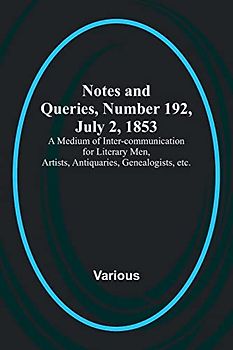 Notes and Queries, Number 192, July 2, 1853 ; A Medium of Inter-communication for Literary Men, Artists, Antiquaries, Genealogists, etc.