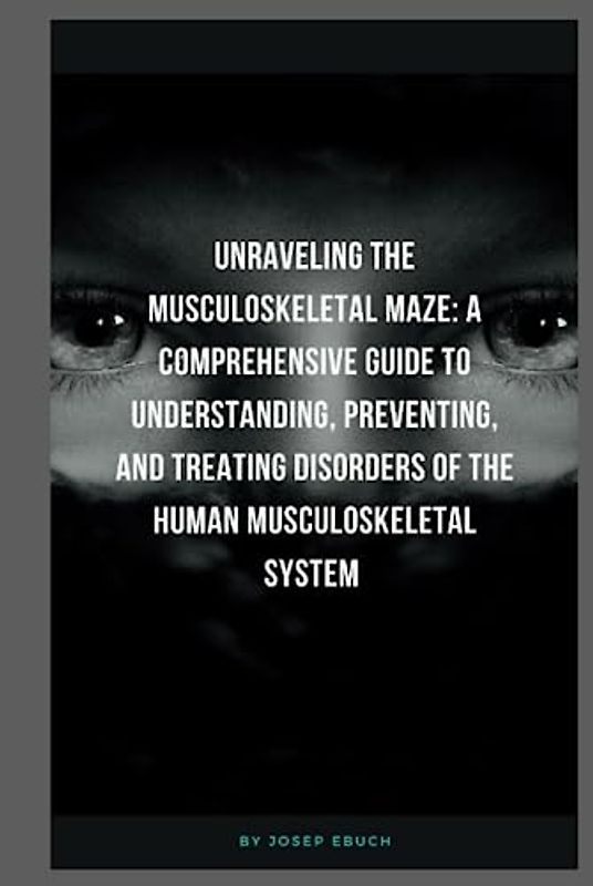 Unraveling the Musculoskeletal Maze: A Comprehensive Guide to Understanding, Preventing, and Treating Disorders of the Human Musculoskeletal System
