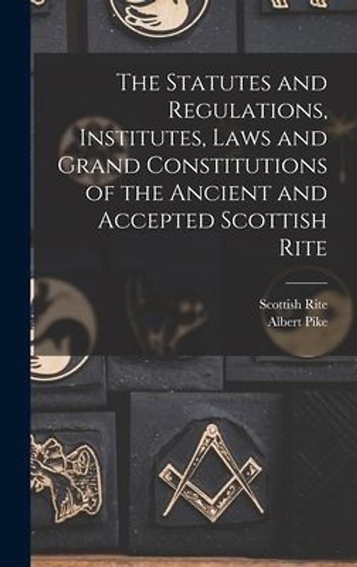 The Statutes and Regulations, Institutes, Laws and Grand Constitutions of the Ancient and Accepted Scottish Rite