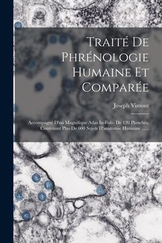 Traité De Phrénologie Humaine Et Comparée: Accompagné D'un Magnifique Atlas In-folio De 120 Planches, Contenant Plus De 600 Sujets D'anatomie Humaine