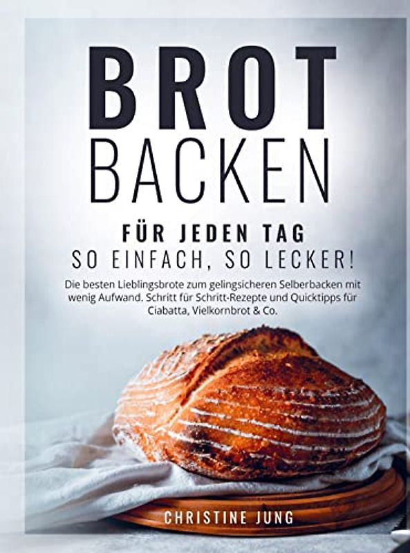 Brot backen für jeden Tag: So einfach, so lecker! Die besten Lieblingsbrote zum gelingsicheren Selberbacken mit wenig Aufwand: Schritt für ... Quicktipps für Ciabatta, Vielkornbrot und Co.