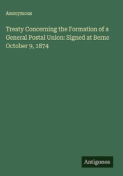Treaty Concerning the Formation of a General Postal Union: Signed at Berne October 9, 1874