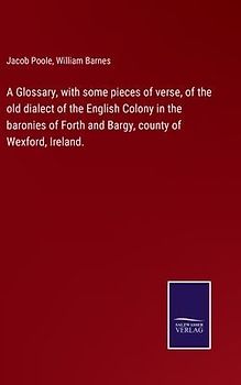 A Glossary, with some pieces of verse, of the old dialect of the English Colony in the baronies of Forth and Bargy, county of Wexford, Ireland.