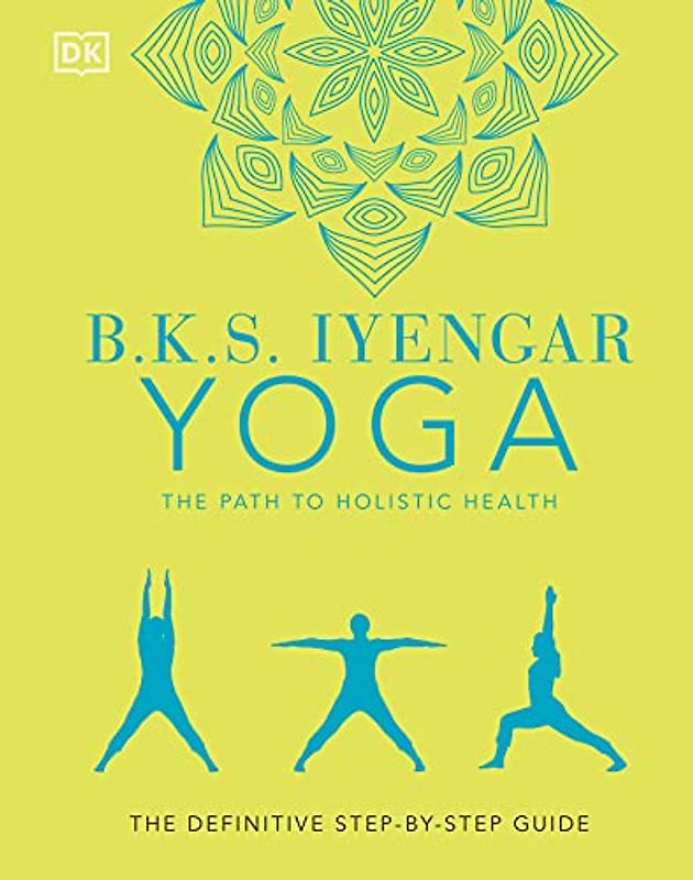 B.K.S. Iyengar Yoga The Path to Holistic Health: The Definitive Step-by-Step Guide