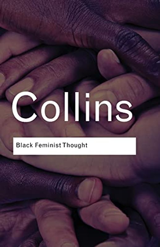 Black Feminist Thought: Knowledge, Consciousness, and the Politics of Empowerment (Routledge Classics) - Collins, Patricia Hill