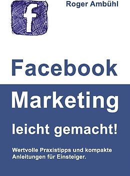 Facebook Marketing leicht gemacht!. Wertvolle Praxistipps und kompakte Anleitungen für Einsteiger