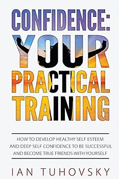 Confidence: Your Practical Training: How to Develop Healthy Self Esteem and Deep Self Confidence to Be Successful and Become True Friends with Yourself (Master Your Emotional Intelligence, Band 11)