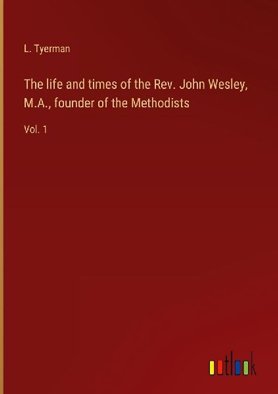 The life and times of the Rev. John Wesley, M.A., founder of the Methodists