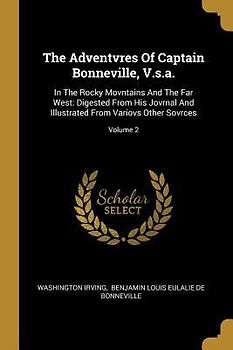 The Adventvres Of Captain Bonneville, V.s.a.: In The Rocky Movntains And The Far West: Digested From His Jovrnal And Illustrated From Variovs Other So