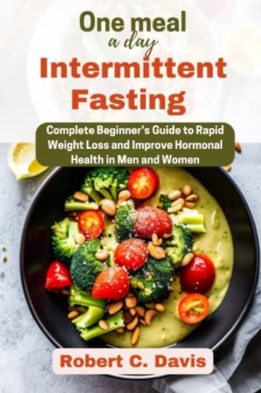 One Meal a Day Intermittent Fasting: Complete Beginner's Guide to Rapid Weight Loss and Improve Hormonal Health in Men and Women