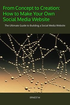 From Concept to Creation: How to Make Your Own Social Media Website: The Ultimate Guide to Building a Social Media Website