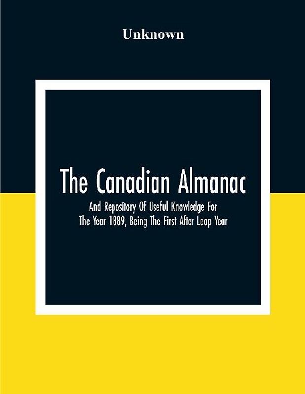 The Canadian Almanac And Repository Of Useful Knowledge For The Year 1889, Being The First After Leap Year; Containing Full And Authentic Commercial, Statistical, Astronomical, Departmental, Fcclesiastical, Educational, Financial, And General Information