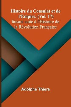 Histoire du Consulat et de l'Empire, (Vol. 17); faisant suite à l'Histoire de la Révolution Française