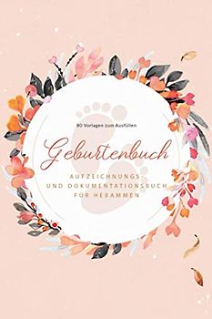 Geburtenbuch • Aufzeichnungs- und Dokumentationsbuch für Hebammen • 80 Vorlagen zum Ausfüllen: Ausführliches Geburtenbuch für Hebammen • handliches ... A5) • Platz für 80 Geburten • Blumen Motiv