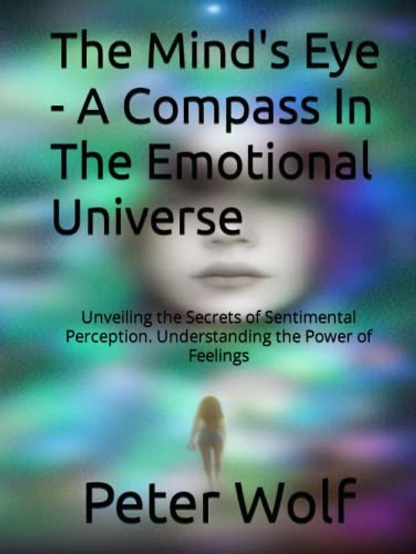 The Mind's Eye - A Compass In The Emotional Universe: Unveiling the Secrets of Sentimental Perception. Understanding the Power of Feelings (Self Discovery Journey)
