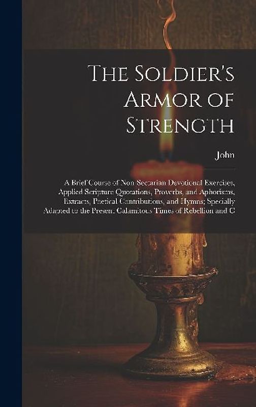 The Soldier's Armor of Strength: A Brief Course of Non-Sectarian Devotional Exercises, Applied Scripture Quotations, Proverbs, and Aphorisms, Extracts