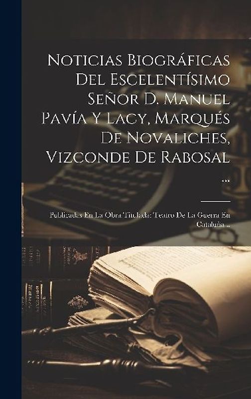 Noticias Biográficas Del Escelentísimo Señor D. Manuel Pavía Y Lacy, Marqués De Novaliches, Vizconde De Rabosal ...: Publicadas En La Obra Titulada: T