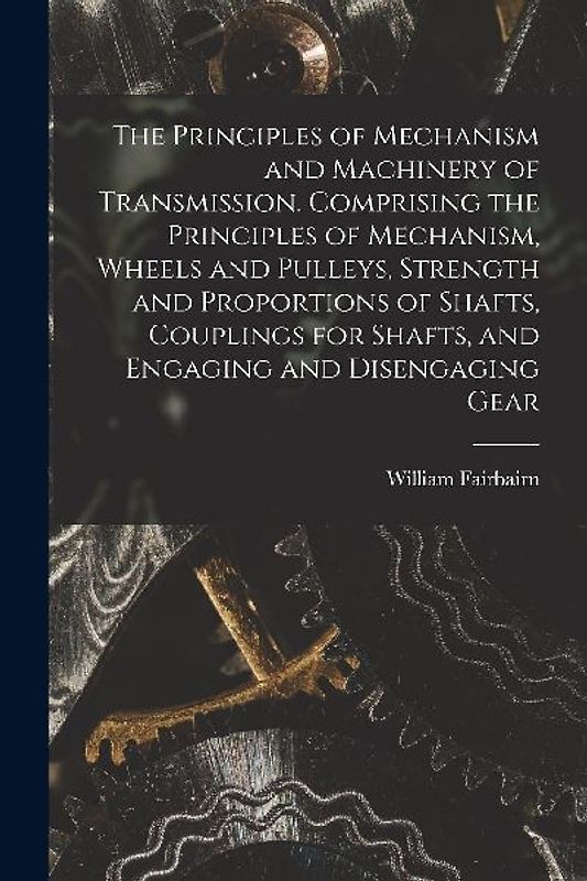 The Principles of Mechanism and Machinery of Transmission. Comprising the Principles of Mechanism, Wheels and Pulleys, Strength and Proportions of Sha