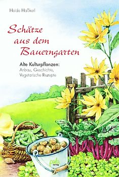 Schätze aus dem Bauerngarten. Alte Kulturpflanzen: Anbau, Geschichte, Vegetarische Rezepte