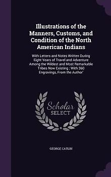Illustrations of the Manners, Customs, and Condition of the North American Indians: With Letters and Notes Written During Eight Years of Travel and Ad