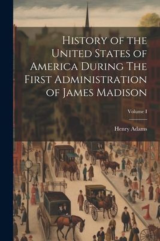 History of the United States of America During The First Administration of James Madison; Volume I