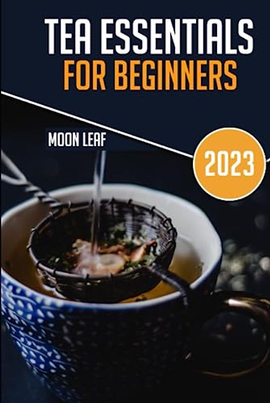 TEA ESSENTIALS FOR BEGINNERS: A BEGINNERS GUIDE TO LEARNING DIFFERENT KIND AND HEALTH BENEFIT OF TEAS