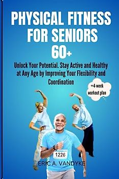 PHYSICAL FITNESS FOR SENIORS 60+: Unlock Your Potential. Stay Active and Healthy at Any Age by Improving Your Flexibility and Coordination