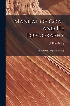 Manual of Coal and Its Topography: Illustrated by Original Drawings