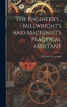 The Engineer's, Millwright's and Machinist's Practical Assistant
