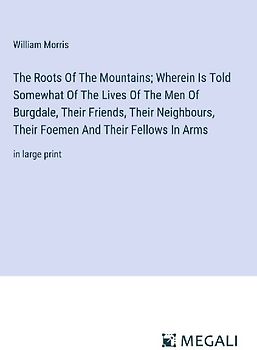 The Roots Of The Mountains; Wherein Is Told Somewhat Of The Lives Of The Men Of Burgdale, Their Friends, Their Neighbours, Their Foemen And Their Fellows In Arms