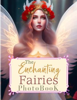 The Enchanting Fairies Photobook: Magical Picture Book For Relaxation And Stress Relief | Containing 40 Well-Selected And Fantastic Images Inside | For Kids, Teens, Adults Or Any Fiction Lovers
