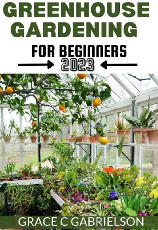 Greenhouse Gardening for Beginners 2023: Beginners Guide To Growing Fruit, Vegetables and Plants All-Year-Around. Hydroponics, Companion Planting and Raised Bed Gardening (Inspiring Gardening Ideas)