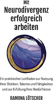Mit Neurodivergenz erfolgreich arbeiten: Ein praktischer Leitfaden zur Nutzung Ihrer Stärken, Talente und Fähigkeiten und zur Erfüllung Ihrer Bedürfnisse