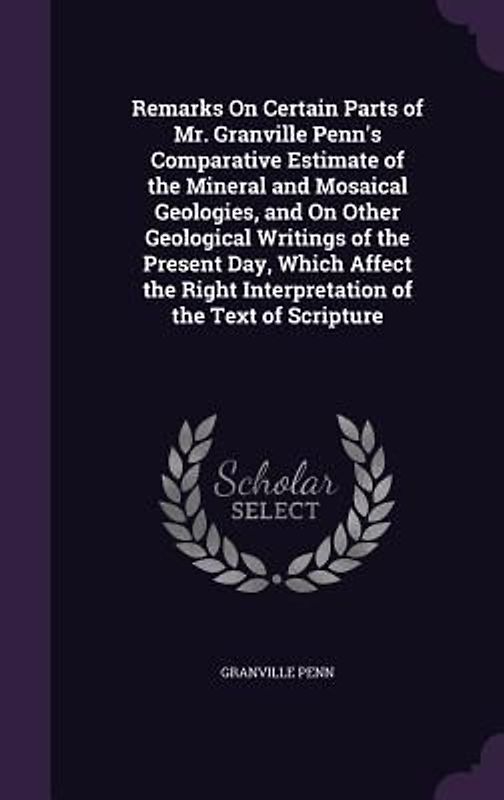 Remarks On Certain Parts of Mr. Granville Penn's Comparative Estimate of the Mineral and Mosaical Geologies, and On Other Geological Writings of the Present Day, Which Affect the Right Interpretation of the Text of Scripture