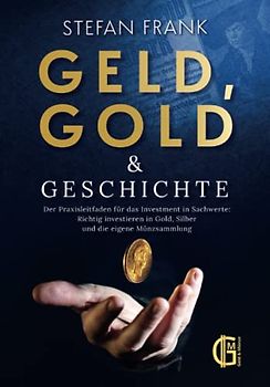 Geld, Gold & Geschichte – Der Praxisleitfaden für das Investment in Sachwerte: Richtig investieren in Gold, Silber und die eigene Münzsammlung
