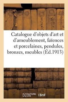 Catalogue d'Objets d'Art Et d'Ameublement, Faïences Et Porcelaines, Pendules, Bronzes, Meubles