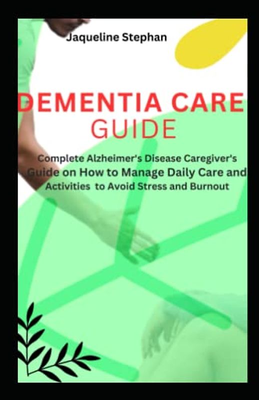 DEMENTIA CARE GUIDE: Complete Alzheimer’s Disease Caregiver’s Guide on How to Manage Daily Care and Activities to Avoid Stress and Burnout.