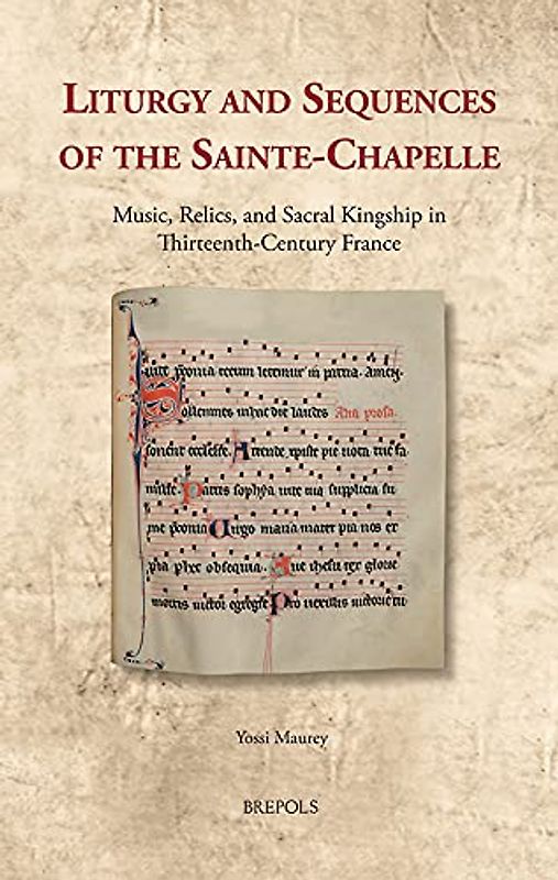 Liturgy and Sequences of the Sainte-Chapelle: Music, Relics, and Sacral Kingship in Thirteenth-Century France (Cultural Encounters in Late Antiquity and the Middle Ages, 35, Band 35)
