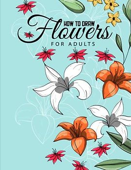 How to draw flowers for Adults: Skills of drawing different types of flowers and arrangements