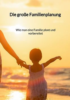 Die große Familienplanung - Wie man eine Familie plant und vorbereitet