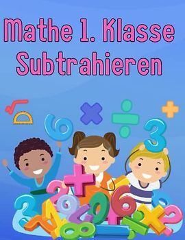 Mathe 1. Klasse Subtrahieren: Übungsheft um Denken und Rechnen spielend zu fordern