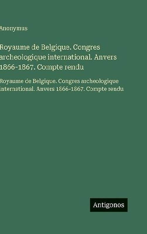 Royaume de Belgique. Congres archeologique international. Anvers 1866-1867. Compte rendu