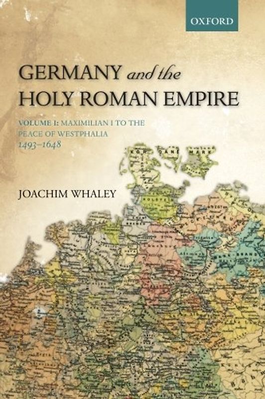 Germany and the Holy Roman Empire: Volume I: Maximilian I To The Peace Of Westphalia, 1493-1648 (Oxford History Of Early Modern Europe) - Whaley, Joachim