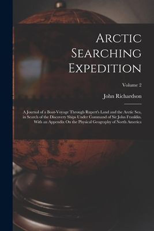 Arctic Searching Expedition: A Journal of a Boat-Voyage Through Rupert's Land and the Arctic Sea, in Search of the Discovery Ships Under Command of