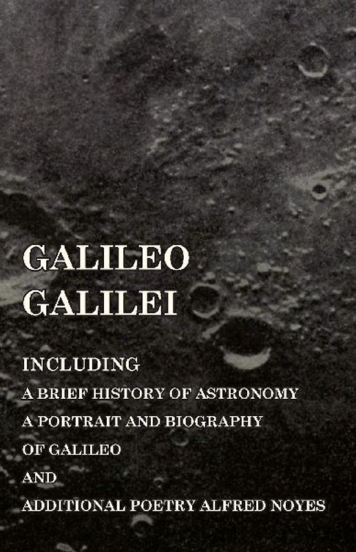 Galileo Galilei -  Including a Brief History of Astronomy, a Portrait and Biography of Galileo and Additional Poetry Alfred Noyes