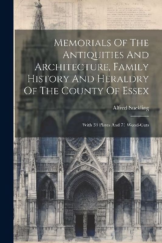 Memorials Of The Antiquities And Architecture, Family History And Heraldry Of The County Of Essex: With 34 Plates And 71 Wood-cuts