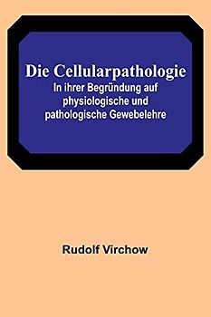 Die Cellularpathologie; In ihrer Begründung auf physiologische und pathologische Gewebelehre