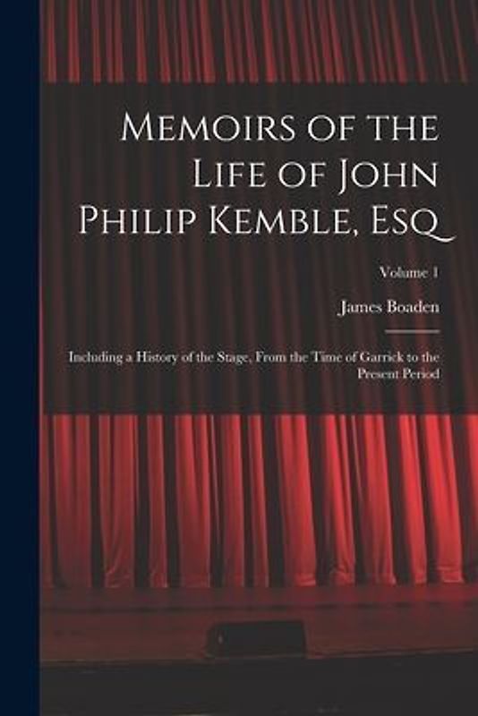 Memoirs of the Life of John Philip Kemble, Esq: Including a History of the Stage, From the Time of Garrick to the Present Period; Volume 1